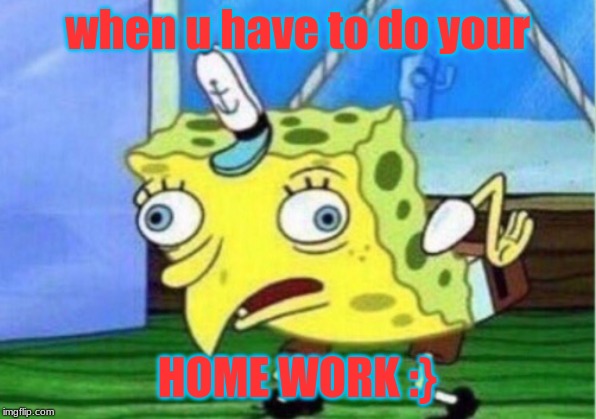 Mocking Spongebob Meme | when u have to do your; HOME WORK :} | image tagged in memes,mocking spongebob | made w/ Imgflip meme maker