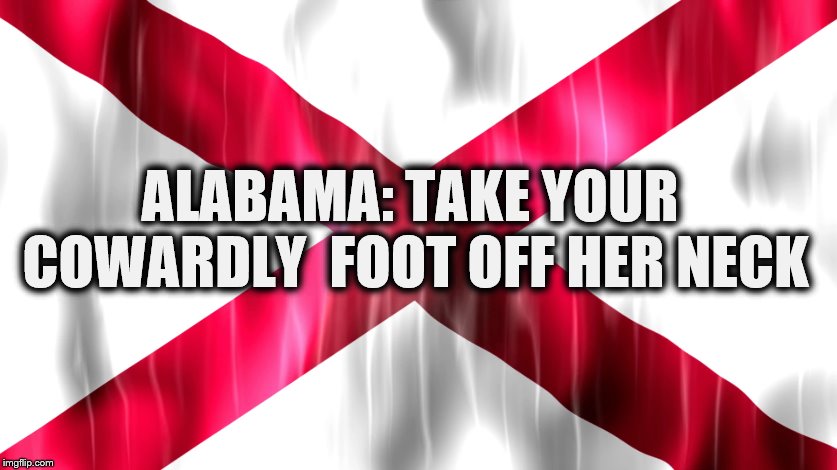 FREEDOM? | ALABAMA: TAKE YOUR COWARDLY
 FOOT
OFF HER NECK | image tagged in alabama,backwards,women's rights,cowards | made w/ Imgflip meme maker