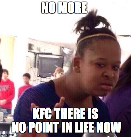Black Girl Wat | NO MORE; KFC THERE IS NO POINT IN LIFE NOW | image tagged in memes,black girl wat | made w/ Imgflip meme maker