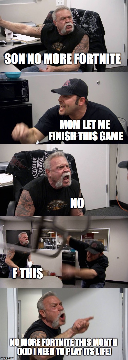 American Chopper Argument | SON NO MORE FORTNITE; MOM LET ME FINISH THIS GAME; NO; F THIS; NO MORE FORTNITE THIS MONTH (KID I NEED TO PLAY ITS LIFE) | image tagged in memes,american chopper argument | made w/ Imgflip meme maker