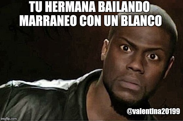 Kevin Hart Meme | TU HERMANA BAILANDO MARRANEO CON UN BLANCO; @valentina20199 | image tagged in memes,kevin hart | made w/ Imgflip meme maker