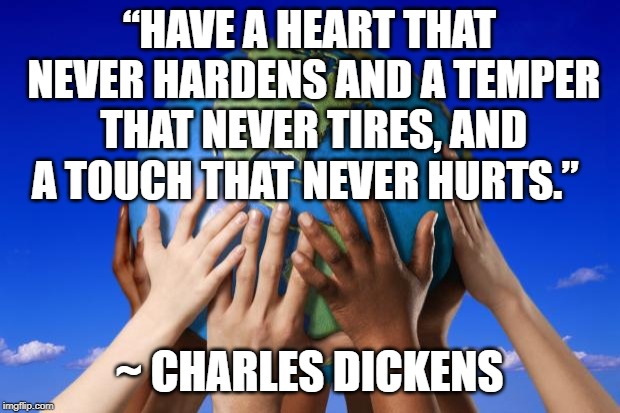 World peace | “HAVE A HEART THAT NEVER HARDENS
AND A TEMPER THAT NEVER TIRES,
AND A TOUCH THAT NEVER HURTS.”; ~ CHARLES DICKENS | image tagged in world peace | made w/ Imgflip meme maker