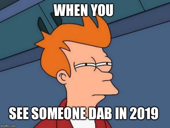 Futurama Fry Meme | WHEN YOU; SEE SOMEONE DAB IN 2019 | image tagged in memes,futurama fry | made w/ Imgflip meme maker