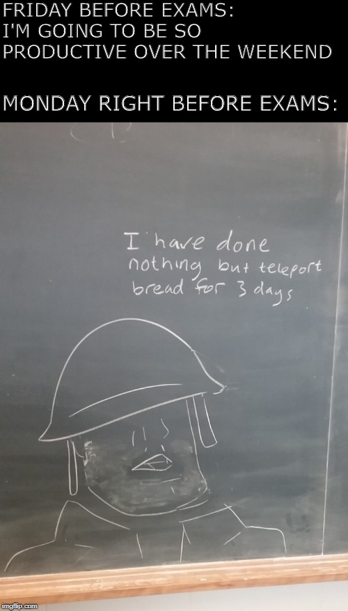 Final exams | FRIDAY BEFORE EXAMS: I'M GOING TO BE SO PRODUCTIVE OVER THE WEEKEND; MONDAY RIGHT BEFORE EXAMS: | image tagged in tf2,bread,procrastination,exams | made w/ Imgflip meme maker