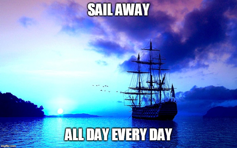 Sailing Away | SAIL AWAY; ALL DAY EVERY DAY | image tagged in sailing away | made w/ Imgflip meme maker