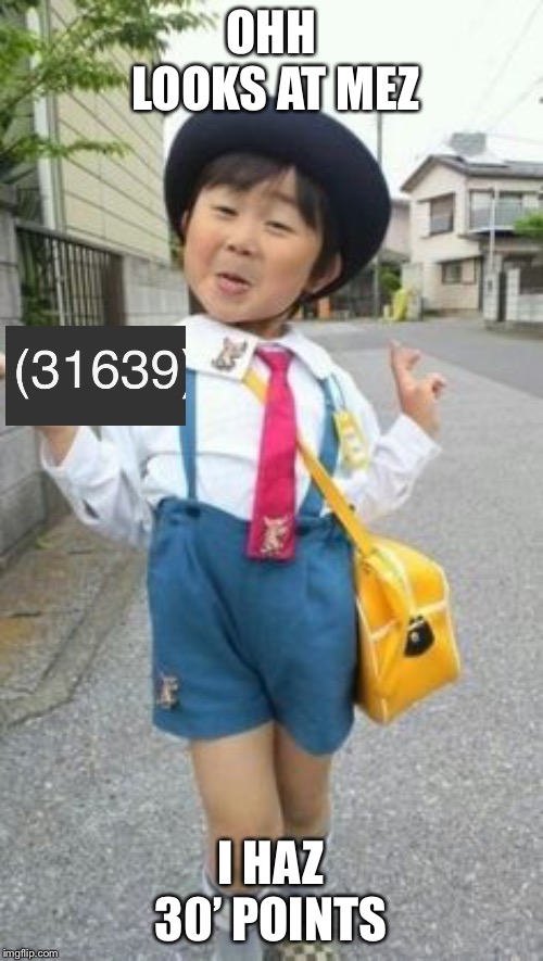 japanese student kid | OHH LOOKS AT MEZ; I HAZ 30’ POINTS | image tagged in japanese student kid | made w/ Imgflip meme maker