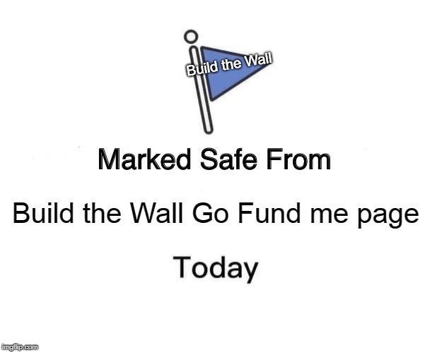 Marked Safe From | Build the Wall; Build the Wall Go Fund me page | image tagged in memes,marked safe from | made w/ Imgflip meme maker