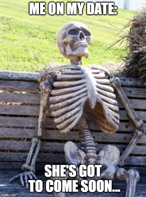 Waiting Skeleton Meme | ME ON MY DATE:; SHE'S GOT TO COME SOON... | image tagged in memes,waiting skeleton | made w/ Imgflip meme maker