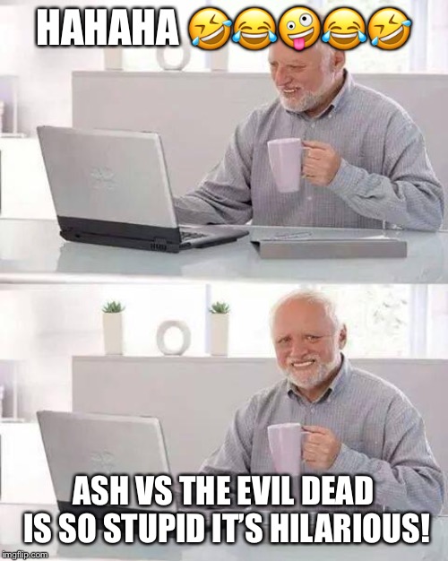 Hide the Pain Harold | HAHAHA 🤣😂🤪😂🤣; ASH VS THE EVIL DEAD IS SO STUPID IT’S HILARIOUS! | image tagged in memes,hide the pain harold | made w/ Imgflip meme maker