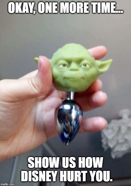 Yoda Plug | OKAY, ONE MORE TIME... SHOW US HOW DISNEY HURT YOU. | image tagged in yoda plug | made w/ Imgflip meme maker