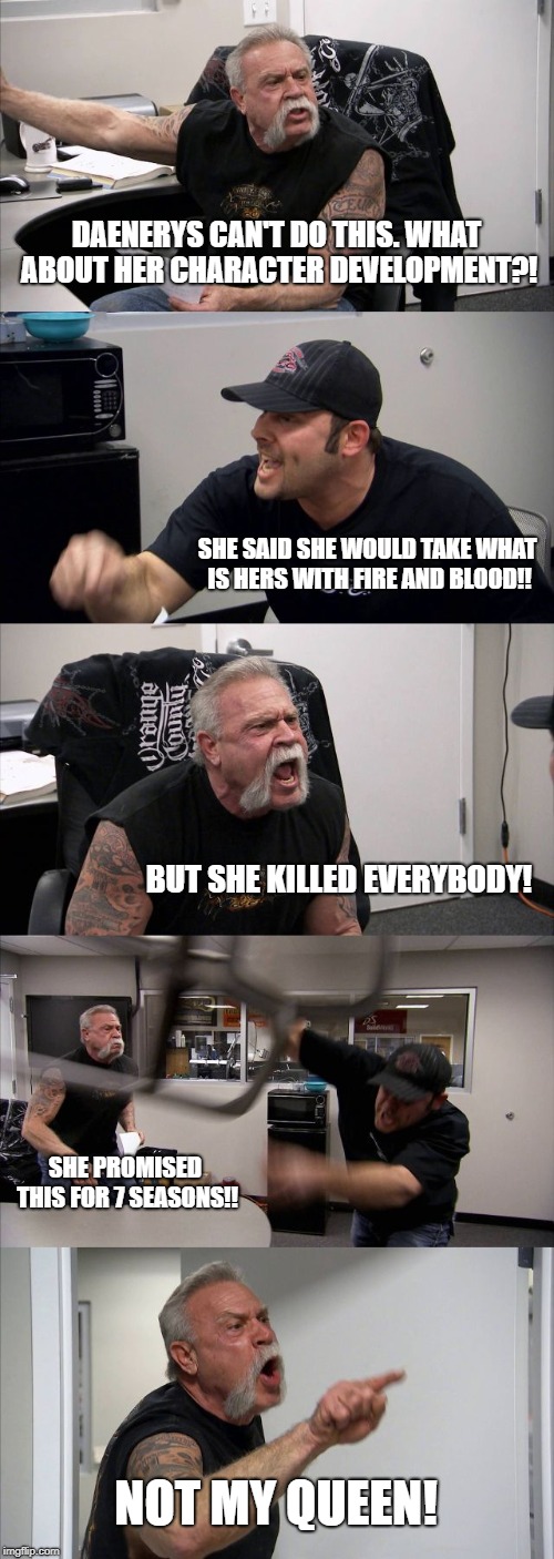 American Chopper Argument Meme | DAENERYS CAN'T DO THIS. WHAT ABOUT HER CHARACTER DEVELOPMENT?! SHE SAID SHE WOULD TAKE WHAT IS HERS WITH FIRE AND BLOOD!! BUT SHE KILLED EVERYBODY! SHE PROMISED THIS FOR 7 SEASONS!! NOT MY QUEEN! | image tagged in memes,american chopper argument | made w/ Imgflip meme maker