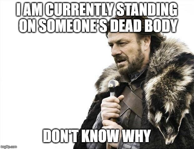 Brace Yourselves X is Coming Meme | I AM CURRENTLY STANDING ON SOMEONE'S DEAD BODY; DON'T KNOW WHY | image tagged in memes,brace yourselves x is coming | made w/ Imgflip meme maker