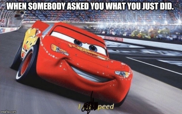 I am speed | WHEN SOMEBODY ASKED YOU WHAT YOU JUST DID. | image tagged in i am speed | made w/ Imgflip meme maker