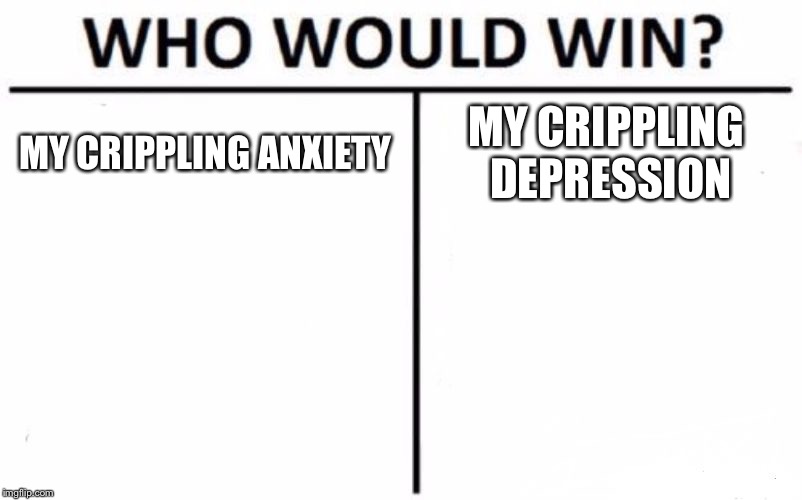 Who Would Win? | MY CRIPPLING ANXIETY; MY CRIPPLING DEPRESSION | image tagged in memes,who would win | made w/ Imgflip meme maker
