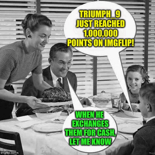 When they're not being goofy, dads are very practical-minded. Vintage Family Father has a  *ahem*  point | TRIUMPH_9 JUST REACHED 1,000,000 POINTS ON IMGFLIP! WHEN HE EXCHANGES THEM FOR CASH, LET ME KNOW | image tagged in vintage family dinner,memes,imgflip points,who wants to be a millionaire,thank you,father and son | made w/ Imgflip meme maker