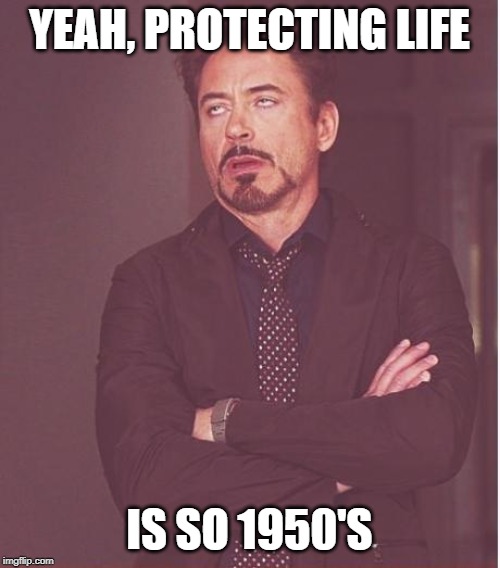 Face You Make Robert Downey Jr Meme | YEAH, PROTECTING LIFE IS SO 1950'S | image tagged in memes,face you make robert downey jr | made w/ Imgflip meme maker