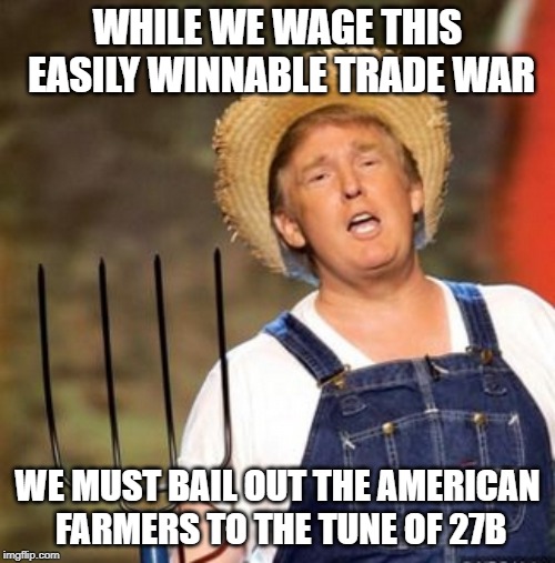 Trump farmer | WHILE WE WAGE THIS EASILY WINNABLE TRADE WAR; WE MUST BAIL OUT THE AMERICAN FARMERS TO THE TUNE OF 27B | image tagged in trump farmer | made w/ Imgflip meme maker