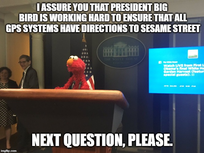 No tengo pruebas pero tampoco tengo dudas | I ASSURE YOU THAT PRESIDENT BIG BIRD IS WORKING HARD TO ENSURE THAT ALL GPS SYSTEMS HAVE DIRECTIONS TO SESAME STREET; NEXT QUESTION, PLEASE. | image tagged in no tengo pruebas pero tampoco tengo dudas | made w/ Imgflip meme maker
