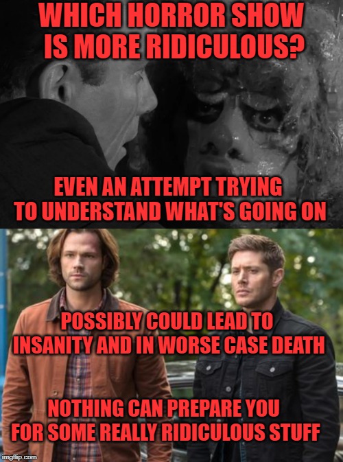 WHICH HORROR SHOW IS MORE RIDICULOUS? EVEN AN ATTEMPT TRYING TO UNDERSTAND WHAT'S GOING ON; POSSIBLY COULD LEAD TO INSANITY AND IN WORSE CASE DEATH; NOTHING CAN PREPARE YOU FOR SOME REALLY RIDICULOUS STUFF | image tagged in supernatural,rod serling twilight zone,horror,shows,ridiculous | made w/ Imgflip meme maker