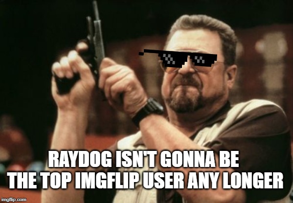 Am I The Only One Around Here | RAYDOG ISN'T GONNA BE THE TOP IMGFLIP USER ANY LONGER | image tagged in memes,am i the only one around here | made w/ Imgflip meme maker