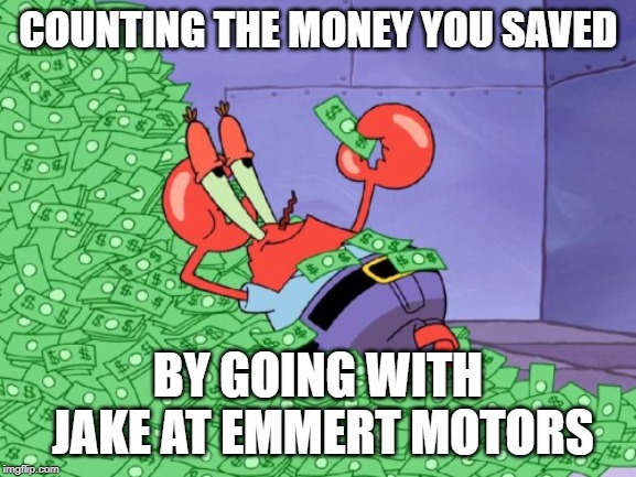 mr krabs money | COUNTING THE MONEY YOU SAVED; BY GOING WITH JAKE AT EMMERT MOTORS | image tagged in mr krabs money | made w/ Imgflip meme maker