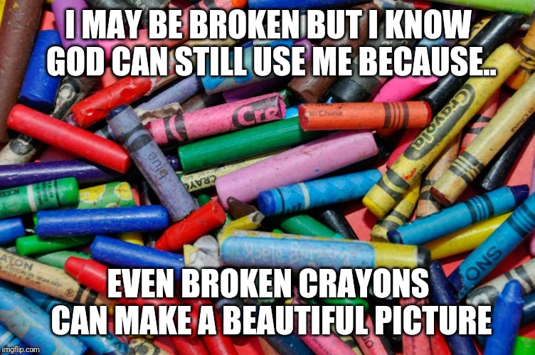 Broken Crayons | I MAY BE BROKEN BUT I KNOW GOD CAN STILL USE ME BECAUSE.. EVEN BROKEN CRAYONS CAN MAKE A BEAUTIFUL PICTURE | image tagged in broken crayons | made w/ Imgflip meme maker
