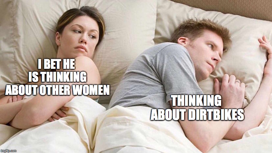 I Bet He's Thinking About Other Women | I BET HE IS THINKING ABOUT OTHER WOMEN; THINKING ABOUT DIRTBIKES | image tagged in i bet he's thinking about other women | made w/ Imgflip meme maker