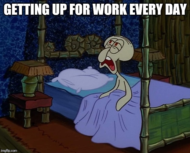 GETTING UP FOR WORK EVERY DAY | image tagged in spongebob,memes,funny memes,lol,reddit | made w/ Imgflip meme maker