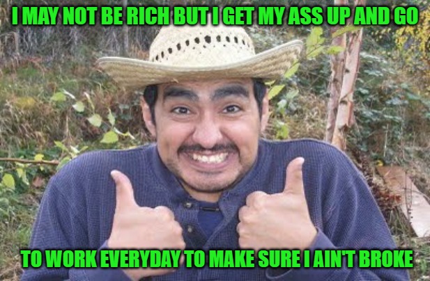 The struggle is real! | I MAY NOT BE RICH BUT I GET MY ASS UP AND GO; TO WORK EVERYDAY TO MAKE SURE I AIN'T BROKE | image tagged in mexican two thumbs up,memes,goin' to work,funny,gotta eat,pay those bills | made w/ Imgflip meme maker