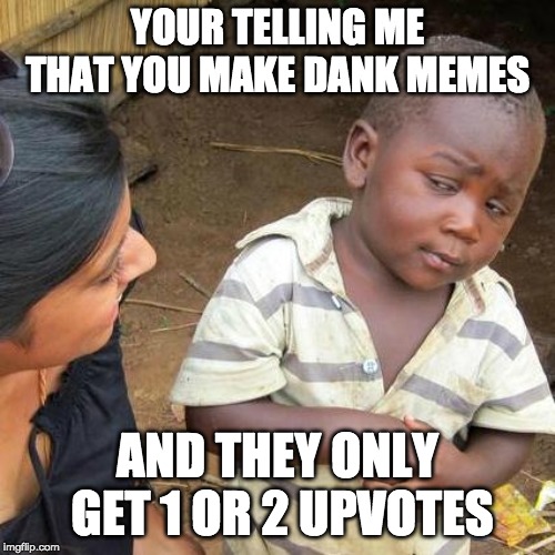 Third World Skeptical Kid Meme | YOUR TELLING ME THAT YOU MAKE DANK MEMES; AND THEY ONLY GET 1 OR 2 UPVOTES | image tagged in memes,third world skeptical kid | made w/ Imgflip meme maker