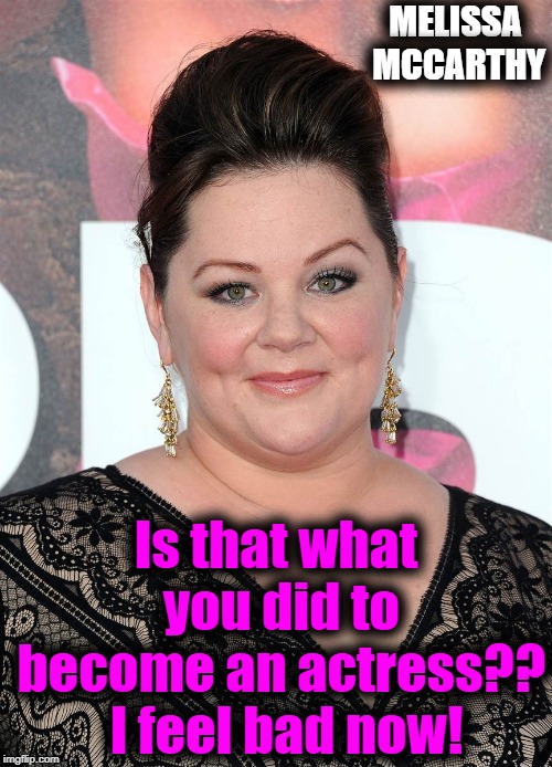 MELISSA MCCARTHY Is that what you did to become an actress??  I feel bad now! | made w/ Imgflip meme maker