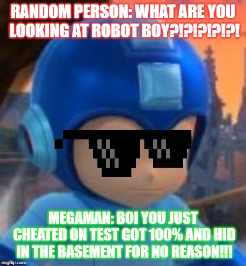 DEAL WITH REALITY | RANDOM PERSON: WHAT ARE YOU LOOKING AT ROBOT BOY?!?!?!?!?! MEGAMAN: BOI YOU JUST CHEATED ON TEST GOT 100% AND HID IN THE BASEMENT FOR NO REASON!!! | image tagged in memes | made w/ Imgflip meme maker