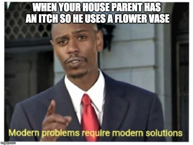 Modern problems require modern solutions |  WHEN YOUR HOUSE PARENT HAS AN ITCH SO HE USES A FLOWER VASE | image tagged in modern problems require modern solutions | made w/ Imgflip meme maker