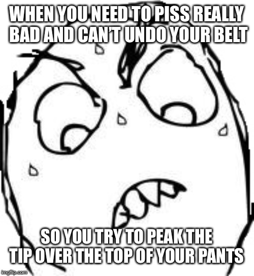 Guy problems | WHEN YOU NEED TO PISS REALLY BAD AND CAN’T UNDO YOUR BELT; SO YOU TRY TO PEAK THE TIP OVER THE TOP OF YOUR PANTS | image tagged in memes,sweaty concentrated rage face,piss,bathroom humor,dick jokes | made w/ Imgflip meme maker