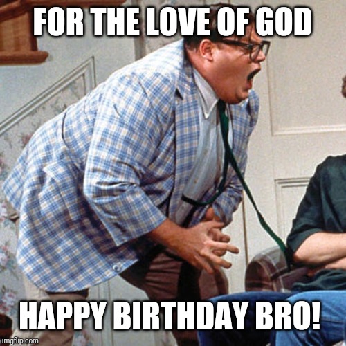 Happy birthday | FOR THE LOVE OF GOD; HAPPY BIRTHDAY BRO! | image tagged in chris farley for the love of god | made w/ Imgflip meme maker
