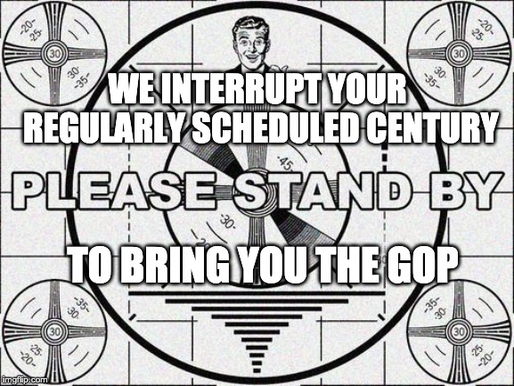 GOP Politics | WE INTERRUPT YOUR REGULARLY SCHEDULED CENTURY; TO BRING YOU THE GOP | image tagged in politics | made w/ Imgflip meme maker