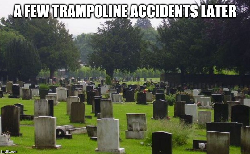 Graveyard | A FEW TRAMPOLINE ACCIDENTS LATER | image tagged in graveyard | made w/ Imgflip meme maker