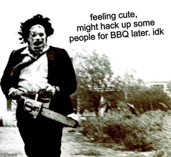 Leatherface | feeling cute, might hack up some people for BBQ later. idk | image tagged in leatherface,feeling cute,the texas chain saw massacre,memes | made w/ Imgflip meme maker