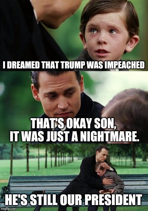 Finding Neverland Meme | I DREAMED THAT TRUMP WAS IMPEACHED THAT'S OKAY SON, IT WAS JUST A NIGHTMARE. HE'S STILL OUR PRESIDENT | image tagged in memes,finding neverland | made w/ Imgflip meme maker