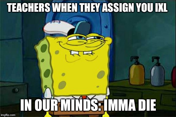 Don't You Squidward Meme | TEACHERS WHEN THEY ASSIGN YOU IXL; IN OUR MINDS: IMMA DIE | image tagged in memes,dont you squidward | made w/ Imgflip meme maker