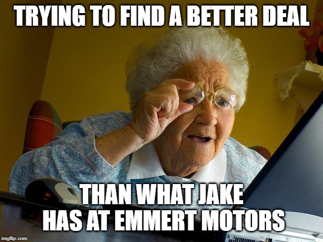 Grandma Finds The Internet | TRYING TO FIND A BETTER DEAL; THAN WHAT JAKE HAS AT EMMERT MOTORS | image tagged in memes,grandma finds the internet | made w/ Imgflip meme maker