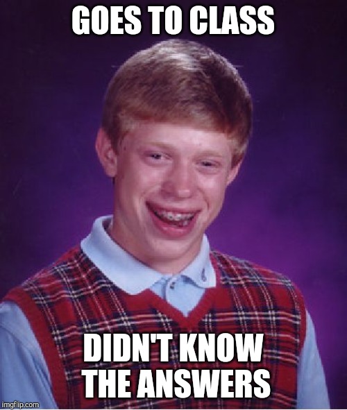 Bad Luck Brian Meme | GOES TO CLASS DIDN'T KNOW THE ANSWERS | image tagged in memes,bad luck brian | made w/ Imgflip meme maker
