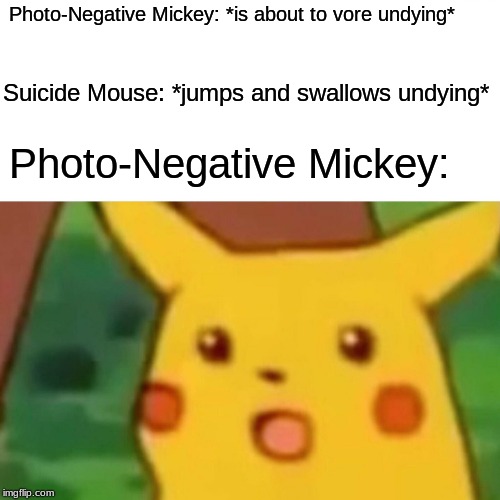Surprised Pikachu Meme | Photo-Negative Mickey: *is about to
vore undying*; Suicide Mouse: *jumps and swallows undying*; Photo-Negative Mickey: | image tagged in memes,surprised pikachu | made w/ Imgflip meme maker