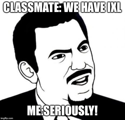 Seriously Face | CLASSMATE: WE HAVE IXL; ME:SERIOUSLY! | image tagged in memes,seriously face | made w/ Imgflip meme maker