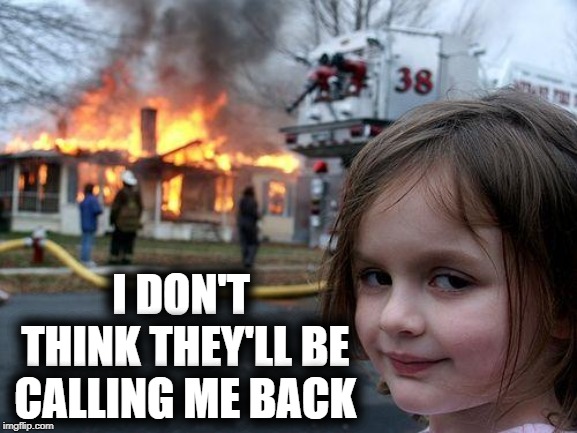 Disaster Girl Meme | I DON'T THINK THEY'LL BE CALLING ME BACK | image tagged in memes,disaster girl | made w/ Imgflip meme maker