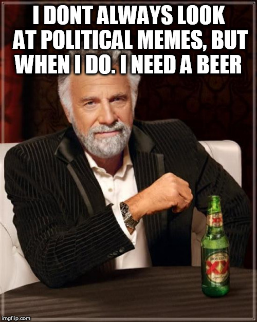 The Most Interesting Man In The World | I DONT ALWAYS LOOK AT POLITICAL MEMES, BUT WHEN I DO. I NEED A BEER | image tagged in memes,the most interesting man in the world | made w/ Imgflip meme maker
