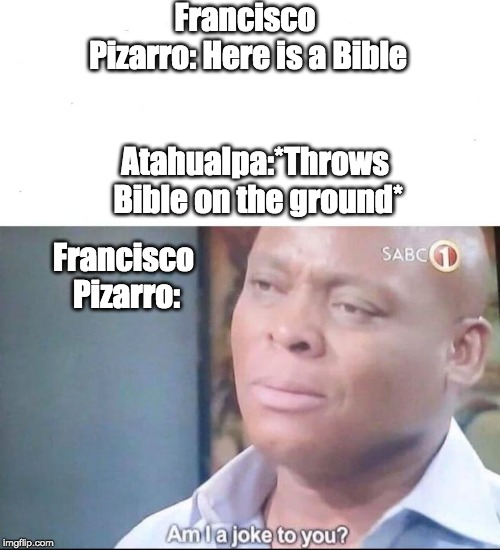 am I a joke to you | Francisco Pizarro:
Here is a Bible; Atahualpa:*Throws Bible on the ground*; Francisco Pizarro: | image tagged in am i a joke to you | made w/ Imgflip meme maker