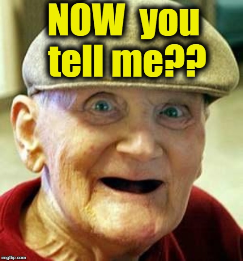 Angry old man | NOW  you tell me?? | image tagged in angry old man | made w/ Imgflip meme maker