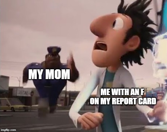 Officer Earl Running | MY MOM; ME WITH AN F ON MY REPORT CARD | image tagged in officer earl running | made w/ Imgflip meme maker