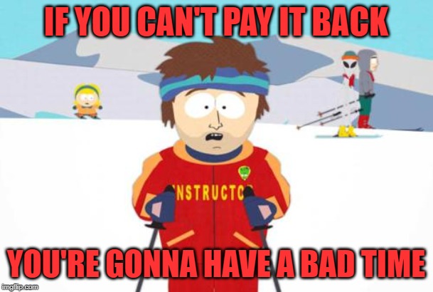 South Park Ski Instructor | IF YOU CAN'T PAY IT BACK YOU'RE GONNA HAVE A BAD TIME | image tagged in south park ski instructor | made w/ Imgflip meme maker